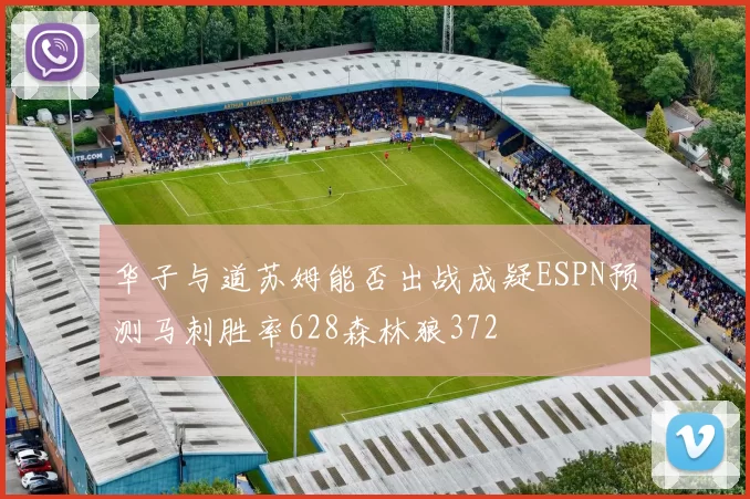 华子与道苏姆能否出战成疑ESPN预测马刺胜率628森林狼372