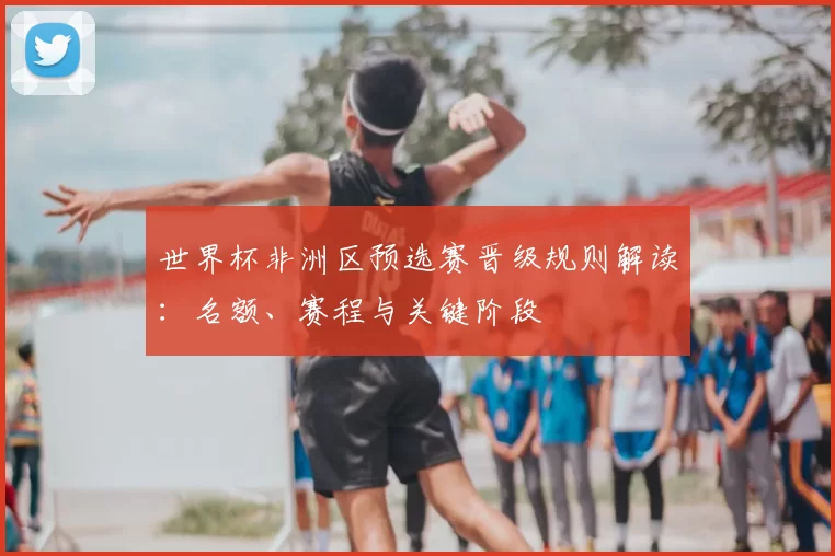 世界杯非洲区预选赛晋级规则解读：名额、赛程与关键阶段