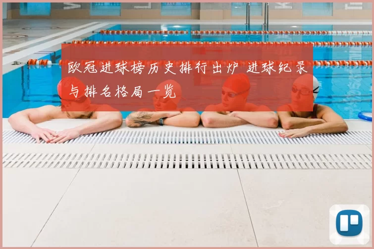 欧冠进球榜历史排行出炉 进球纪录与排名格局一览