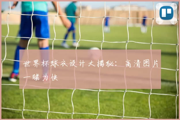 世界杯球衣设计大揭秘:高清图片一睹为快