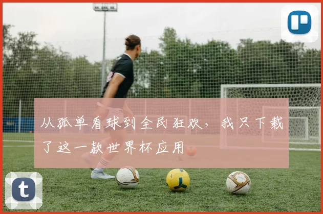 从孤单看球到全民狂欢,我只下载了这一款世界杯应用