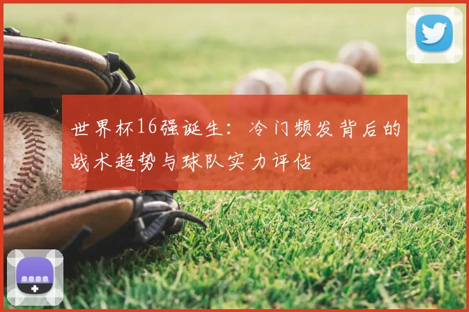 世界杯16强诞生:冷门频发背后的战术趋势与球队实力评估