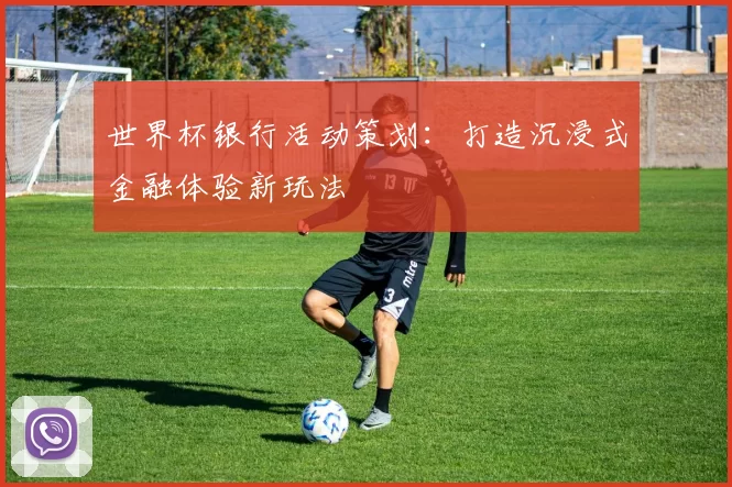 世界杯银行活动策划:打造沉浸式金融体验新玩法