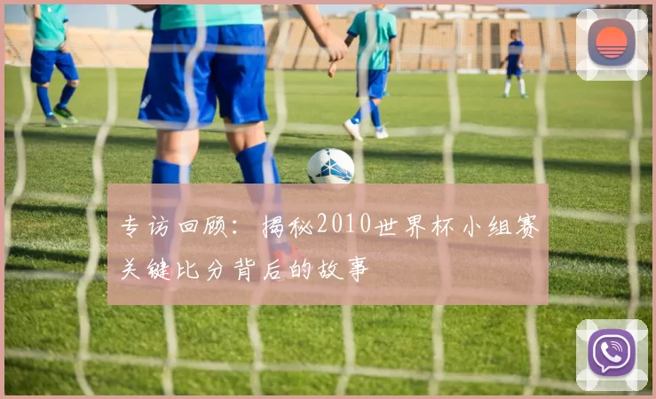 专访回顾：揭秘2010世界杯小组赛关键比分背后的故事