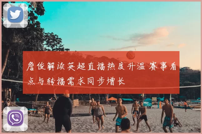 詹俊解读英超直播热度升温 赛事看点与转播需求同步增长