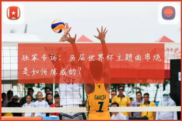 独家专访:历届世界杯主题曲串烧是如何炼成的?