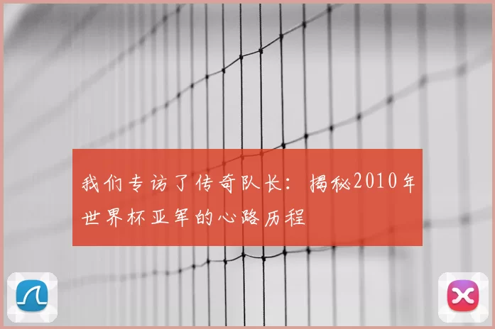 我们专访了传奇队长:揭秘2010年世界杯亚军的心路历程