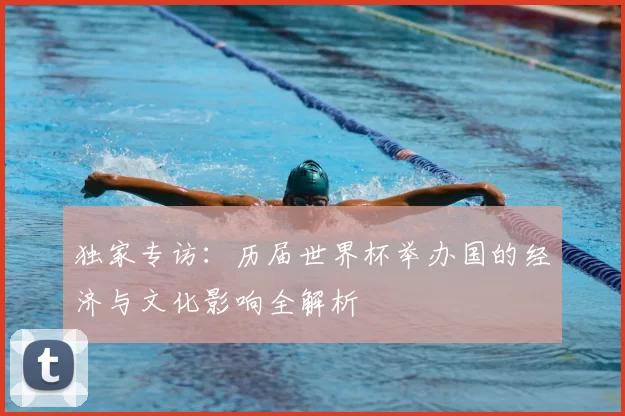 独家专访:历届世界杯举办国的经济与文化影响全解析