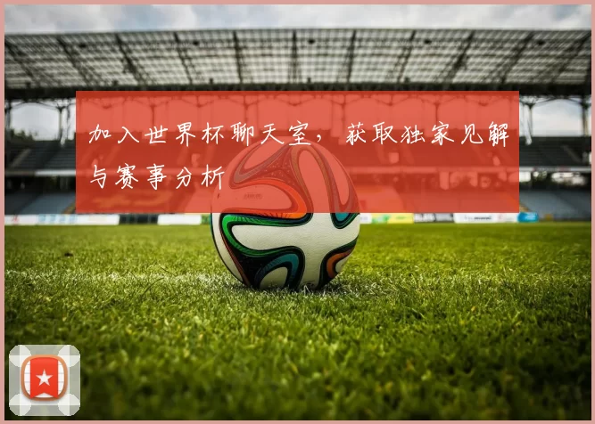 加入世界杯聊天室，获取独家见解与赛事分析