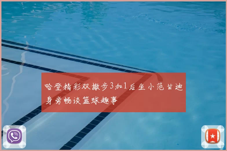 哈登精彩双撤步3加1后坐小范甘迪身旁畅谈篮球趣事