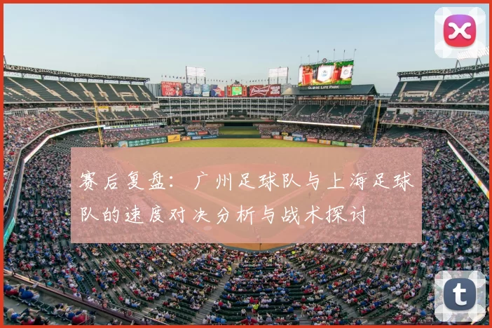 赛后复盘:广州足球队与上海足球队的速度对决分析与战术探讨