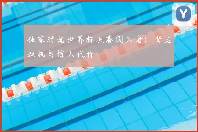 独家对话世界杯决赛闯入者:背后动机与惊人代价