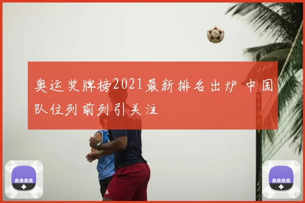 奥运奖牌榜2021最新排名出炉 中国队位列前列引关注