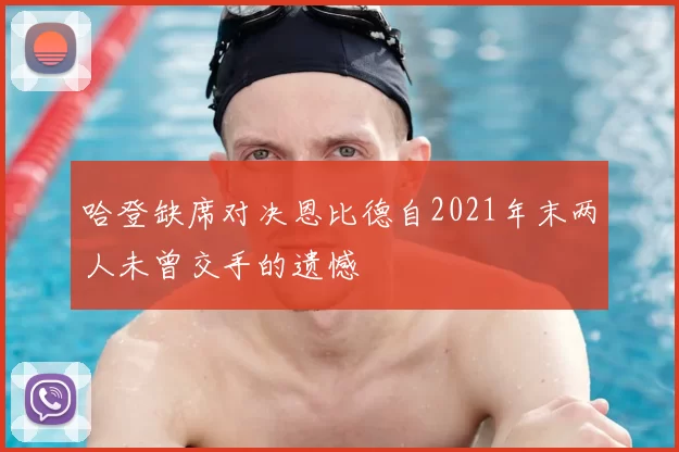 哈登缺席对决恩比德自2021年末两人未曾交手的遗憾