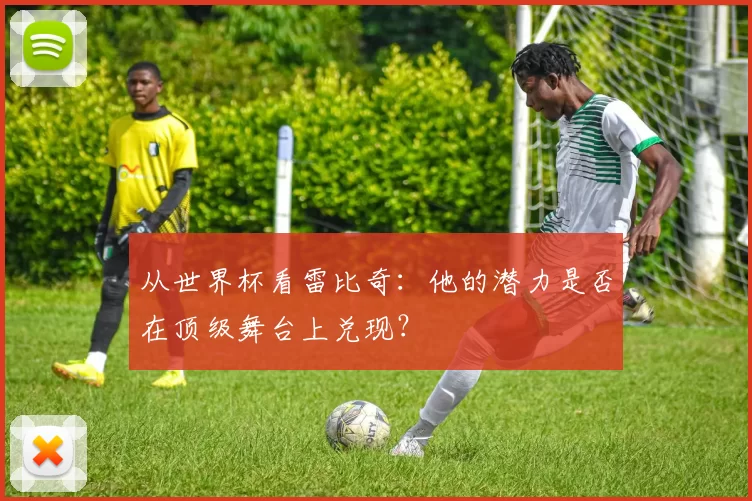 从世界杯看雷比奇:他的潜力是否在顶级舞台上兑现?