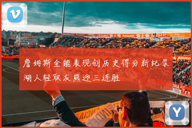 詹姆斯全能表现创历史得分新纪录湖人轻取灰熊迎三连胜