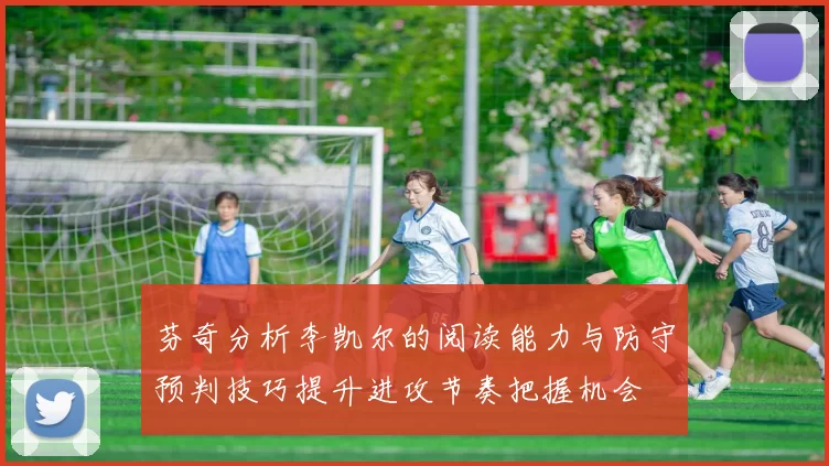 芬奇分析李凯尔的阅读能力与防守预判技巧提升进攻节奏把握机会