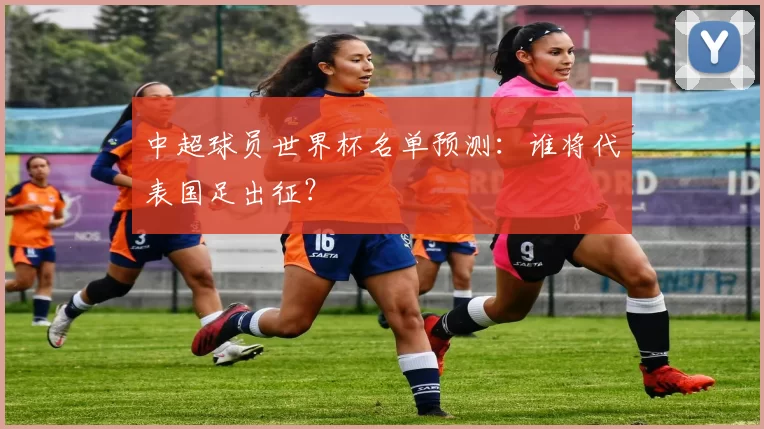 中超球员世界杯名单预测:谁将代表国足出征?