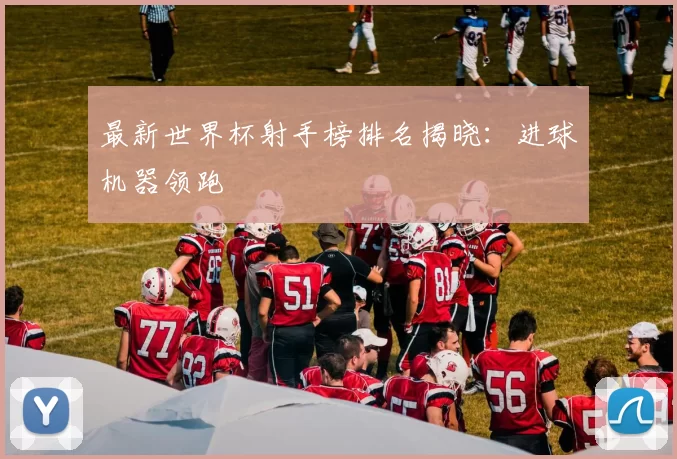 最新世界杯射手榜排名揭晓:进球机器领跑