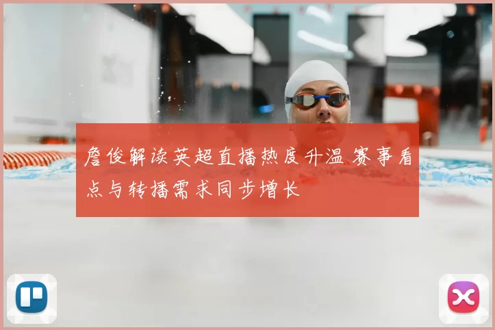 詹俊解读英超直播热度升温 赛事看点与转播需求同步增长