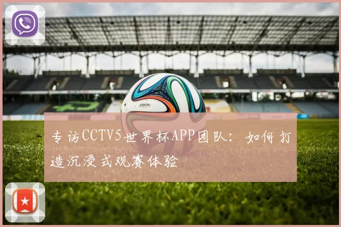 专访CCTV5世界杯APP团队：如何打造沉浸式观赛体验