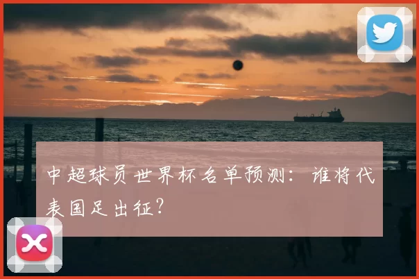 中超球员世界杯名单预测:谁将代表国足出征?