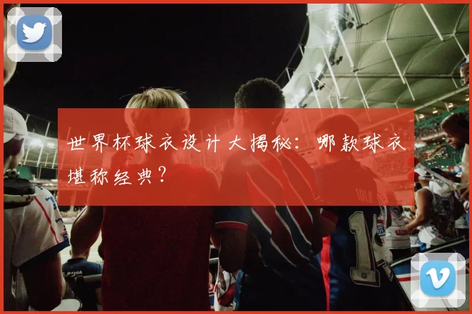 世界杯球衣设计大揭秘：哪款球衣堪称经典？