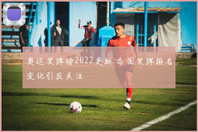 奥运奖牌榜2022更新 各国奖牌排名变化引发关注