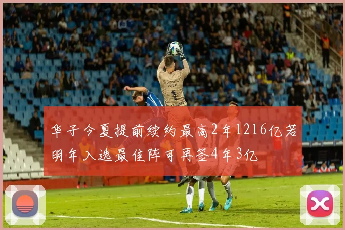 华子今夏提前续约最高2年1216亿若明年入选最佳阵可再签4年3亿