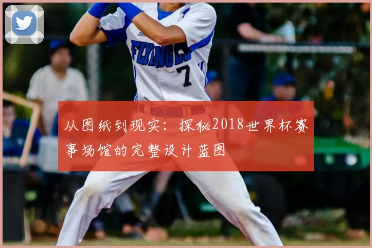 从图纸到现实：探秘2018世界杯赛事场馆的完整设计蓝图