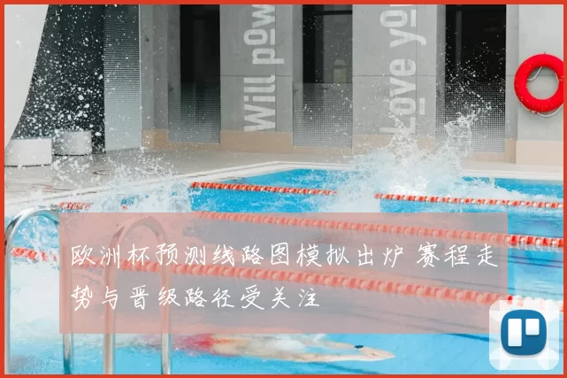 欧洲杯预测线路图模拟出炉 赛程走势与晋级路径受关注