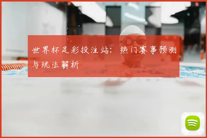 世界杯足彩投注站:热门赛事预测与玩法解析