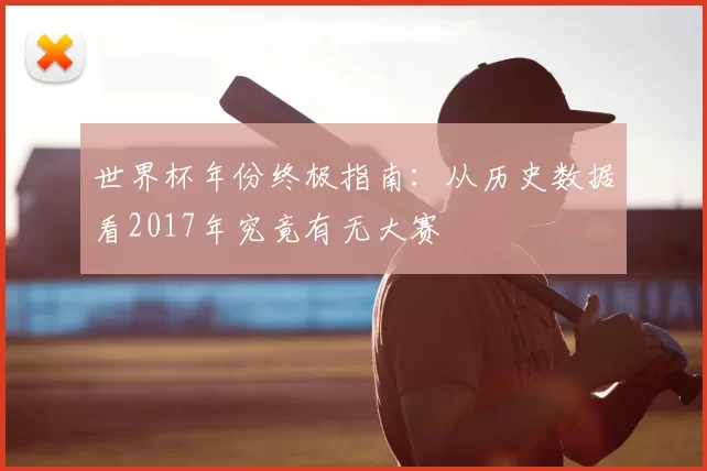 世界杯年份终极指南:从历史数据看2017年究竟有无大赛