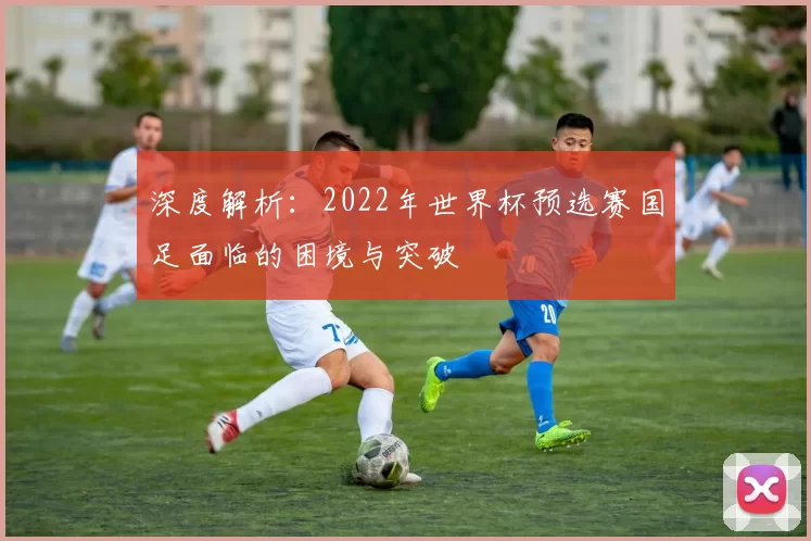 深度解析：2022年世界杯预选赛国足面临的困境与突破