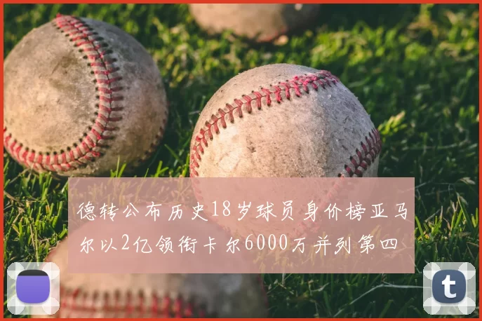 德转公布历史18岁球员身价榜亚马尔以2亿领衔卡尔6000万并列第四