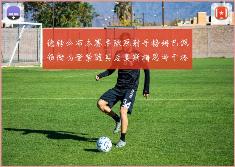德转公布本赛季欧冠射手榜姆巴佩领衔戈登紧随其后奥斯梅恩海于格表现抢眼