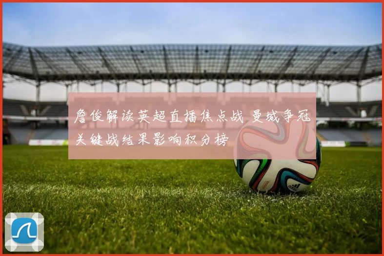 詹俊解读英超直播焦点战 曼城争冠关键战结果影响积分榜