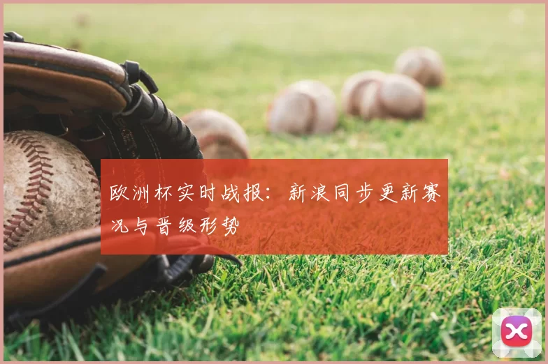 欧洲杯实时战报:新浪同步更新赛况与晋级形势