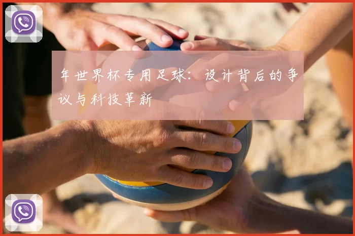 年世界杯专用足球:设计背后的争议与科技革新