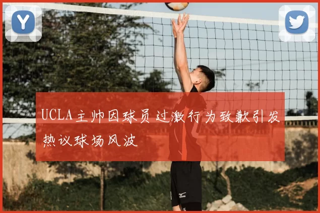 UCLA主帅因球员过激行为致歉引发热议球场风波