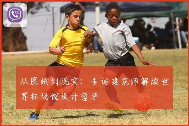 从图纸到现实：专访建筑师解读世界杯场馆设计哲学