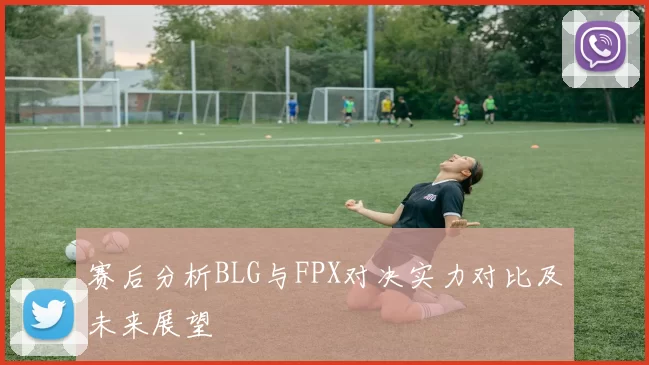 赛后分析BLG与FPX对决实力对比及未来展望