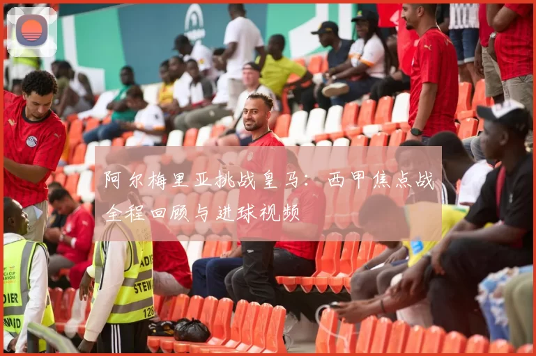 阿尔梅里亚挑战皇马:西甲焦点战全程回顾与进球视频