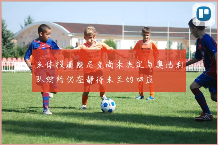 米体报道朗尼克尚未决定与奥地利队续约仍在静待米兰的回应