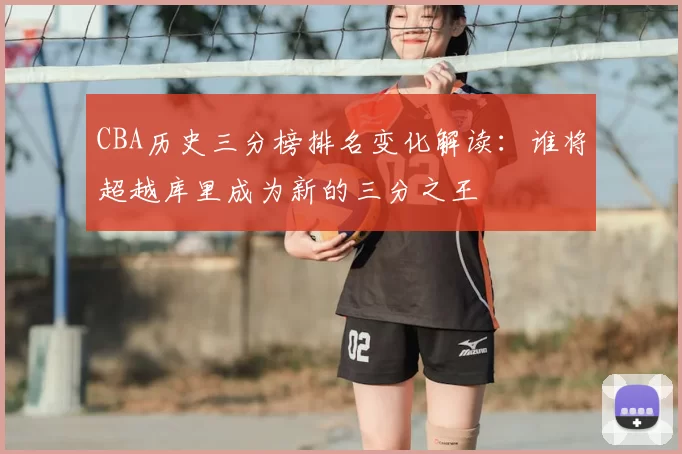CBA历史三分榜排名变化解读:谁将超越库里成为新的三分之王