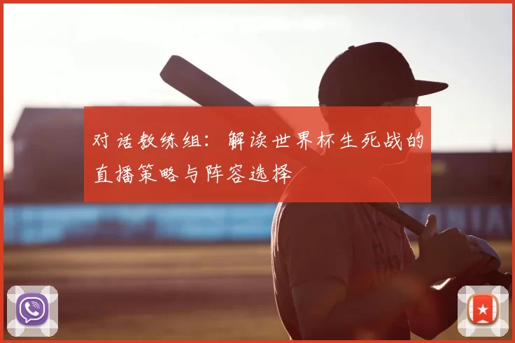 对话教练组:解读世界杯生死战的直播策略与阵容选择
