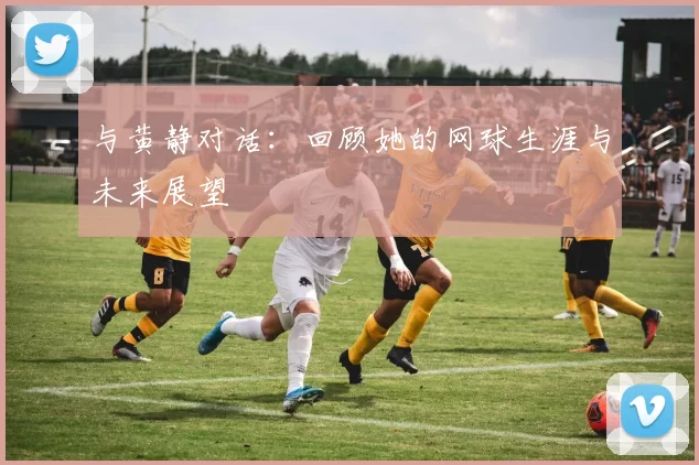 与黄静对话：回顾她的网球生涯与未来展望