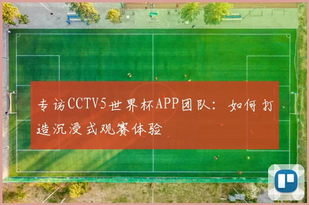 专访CCTV5世界杯APP团队:如何打造沉浸式观赛体验