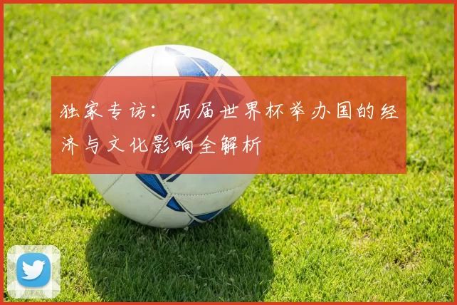 独家专访:历届世界杯举办国的经济与文化影响全解析