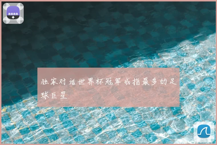 独家对话世界杯冠军戒指最多的足球巨星